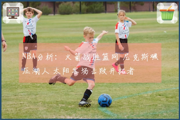 NBA分析：火箭战胜篮网 尼克斯碾压湖人 太阳客场击败开拓者