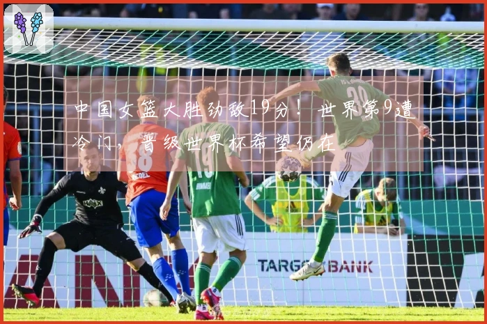 中国女篮大胜劲敌19分！世界第9遭冷门，晋级世界杯希望仍在