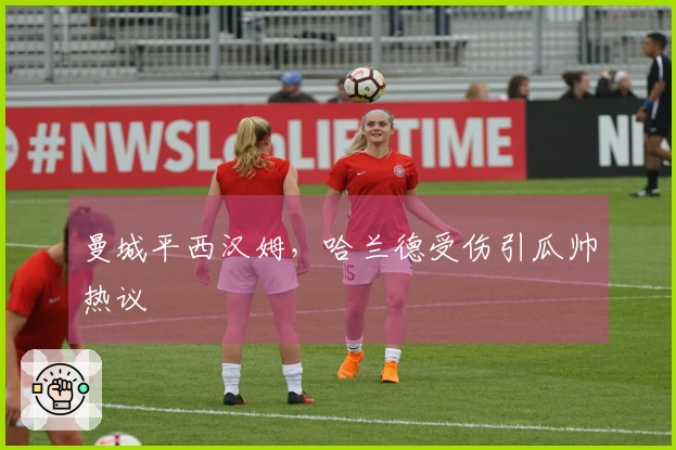 曼城平西汉姆，哈兰德受伤引瓜帅热议