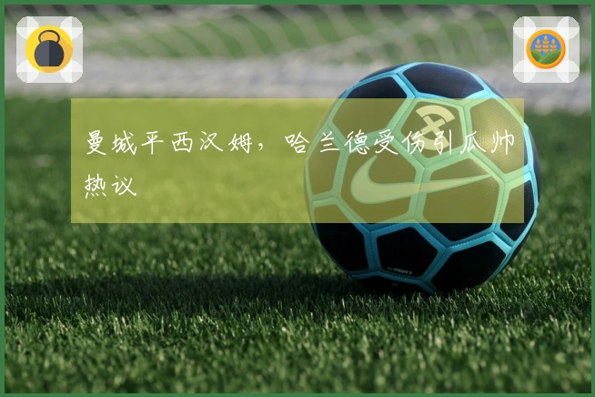 曼城平西汉姆，哈兰德受伤引瓜帅热议