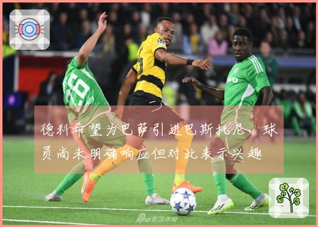 德科希望为巴萨引进巴斯托尼，球员尚未明确响应但对此表示兴趣