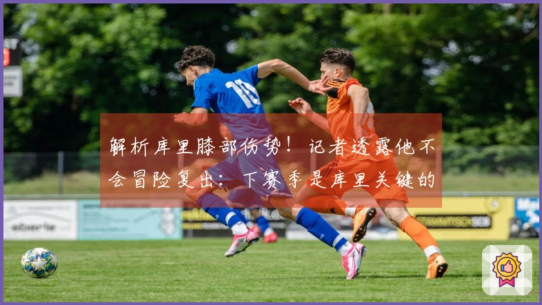 解析库里膝部伤势！记者透露他不会冒险复出：下赛季是库里关键的转折点