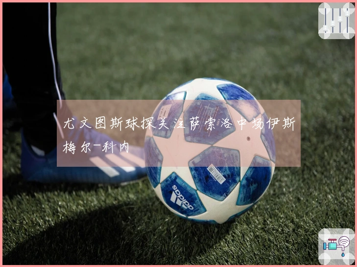 尤文图斯球探关注萨索洛中场伊斯梅尔-科内