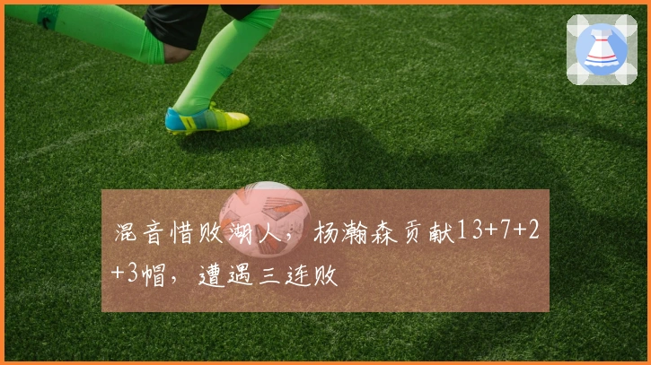 混音惜败湖人，杨瀚森贡献13+7+2+3帽，遭遇三连败