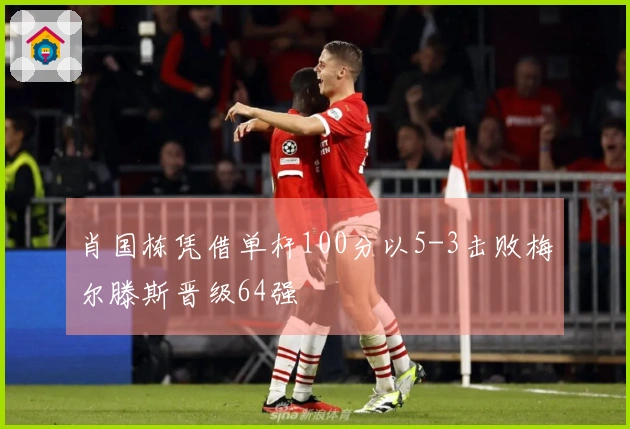 肖国栋凭借单杆100分以5-3击败梅尔滕斯晋级64强