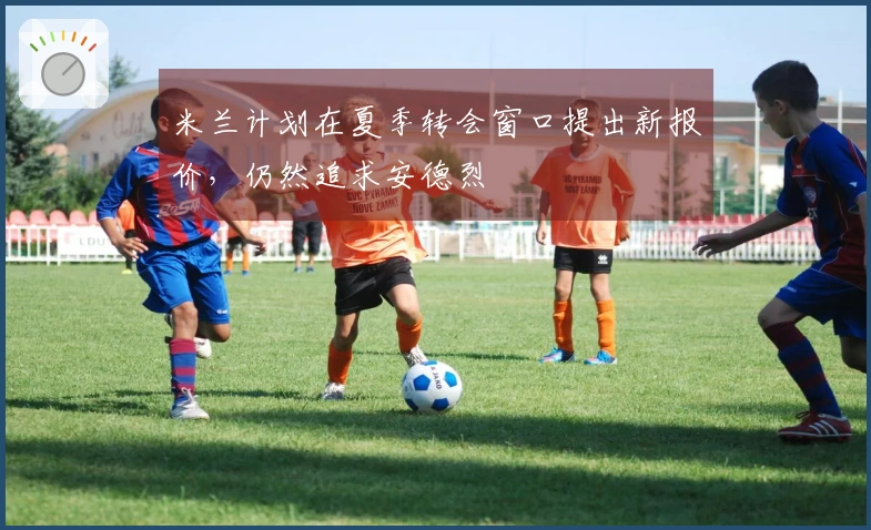 米兰计划在夏季转会窗口提出新报价，仍然追求安德烈