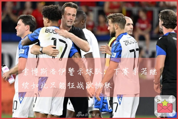 索博斯洛伊警示球队：下赛季若继续如此只能征战欧协联