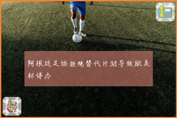 阿根廷足协拒绝替代计划导致欧美杯停办