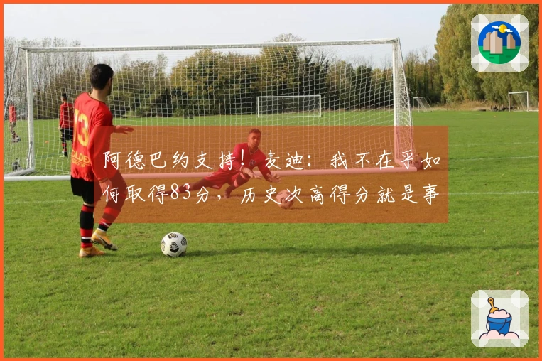 阿德巴约支持！麦迪：我不在乎如何取得83分，历史次高得分就是事实