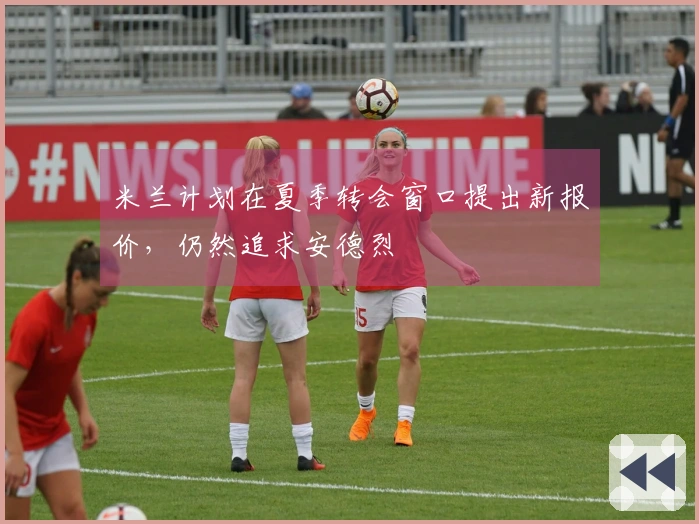 米兰计划在夏季转会窗口提出新报价，仍然追求安德烈