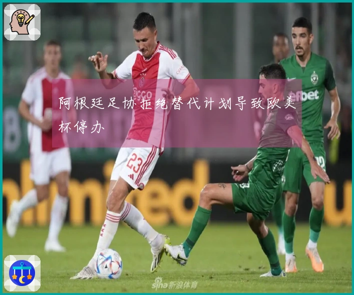 阿根廷足协拒绝替代计划导致欧美杯停办