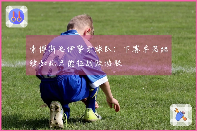 索博斯洛伊警示球队：下赛季若继续如此只能征战欧协联