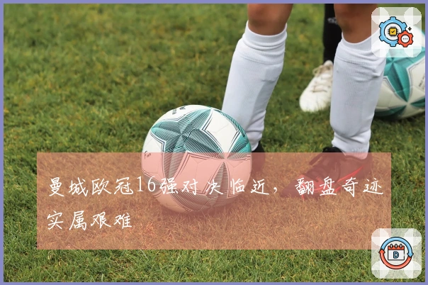 曼城欧冠16强对决临近,翻盘奇迹实属艰难