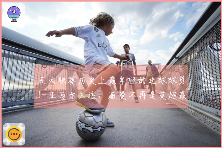 五大联赛历史上最年轻的进球球员！亚马尔入选，道曼不再是英超最年轻进球者