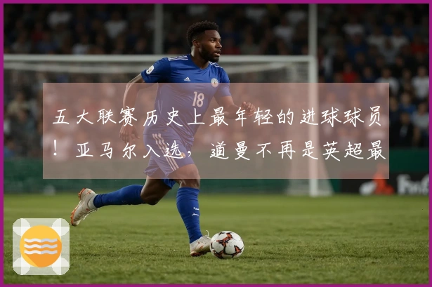 五大联赛历史上最年轻的进球球员！亚马尔入选，道曼不再是英超最年轻进球者