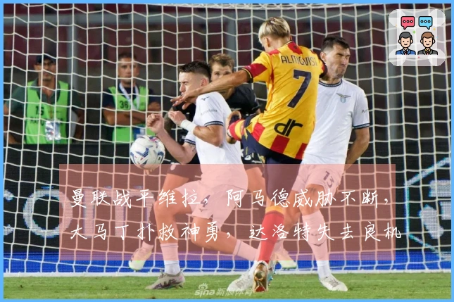 曼联战平维拉，阿马德威胁不断，大马丁扑救神勇，达洛特失去良机