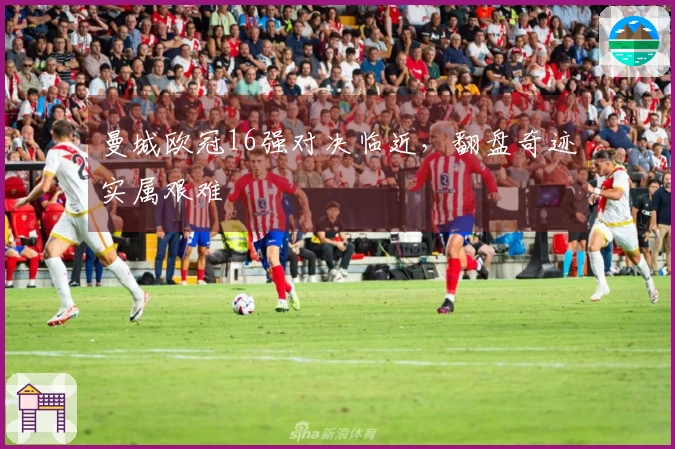 曼城欧冠16强对决临近，翻盘奇迹实属艰难