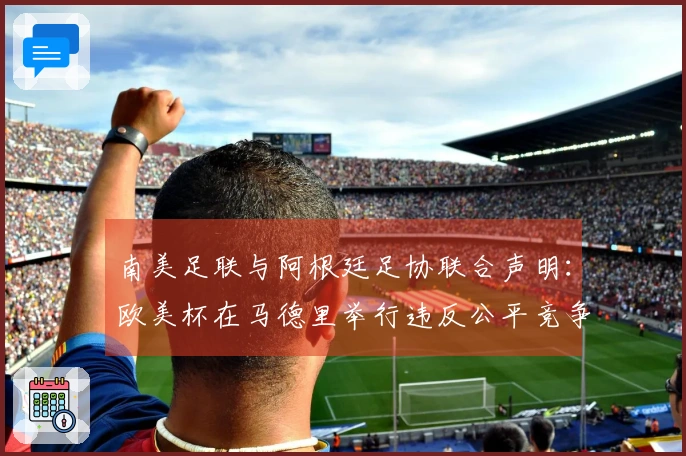 南美足联与阿根廷足协联合声明：欧美杯在马德里举行违反公平竞争原则